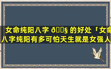 女命纯阳八字 🐧 的好处「女命八字纯阳有多可怕天生就是女强人」